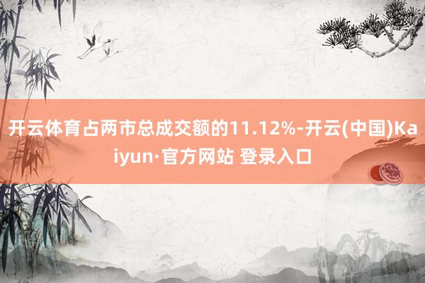 开云体育占两市总成交额的11.12%-开云(中国)Kaiyun·官方网站 登录入口