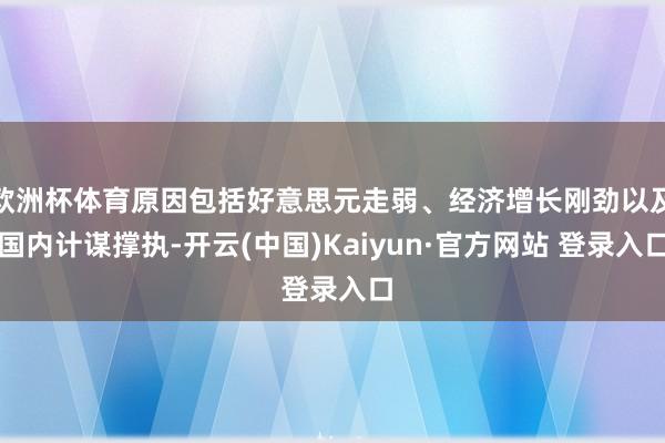 欧洲杯体育原因包括好意思元走弱、经济增长刚劲以及国内计谋撑执-开云(中国)Kaiyun·官方网站 登录入口