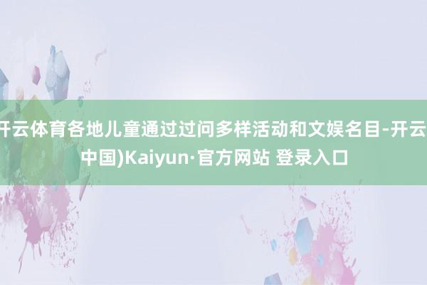 开云体育各地儿童通过过问多样活动和文娱名目-开云(中国)Kaiyun·官方网站 登录入口