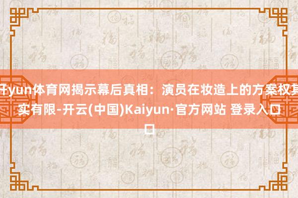 开yun体育网揭示幕后真相:演员在妆造上的方案权其实有限-开云(中国)Kaiyun·官方网站 登录入口