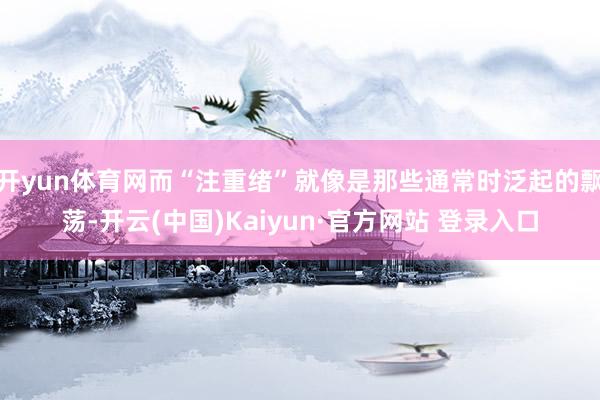 开yun体育网而“注重绪”就像是那些通常时泛起的飘荡-开云(中国)Kaiyun·官方网站 登录入口