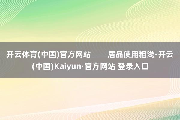 开云体育(中国)官方网站        居品使用粗浅-开云(中国)Kaiyun·官方网站 登录入口