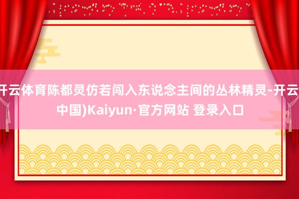 开云体育陈都灵仿若闯入东说念主间的丛林精灵-开云(中国)Kaiyun·官方网站 登录入口