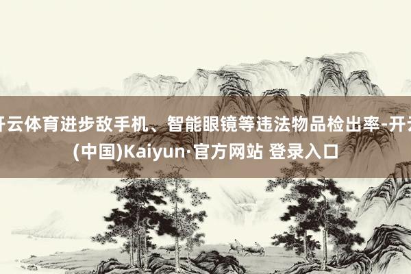 开云体育进步敌手机、智能眼镜等违法物品检出率-开云(中国)Kaiyun·官方网站 登录入口