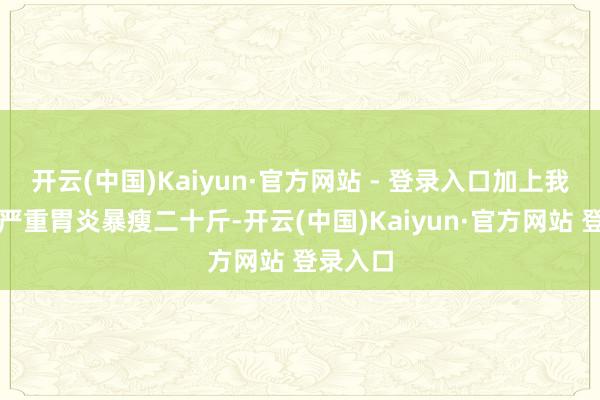 开云(中国)Kaiyun·官方网站 - 登录入口加上我方患上严重胃炎暴瘦二十斤-开云(中国)Kaiyun·官方网站 登录入口