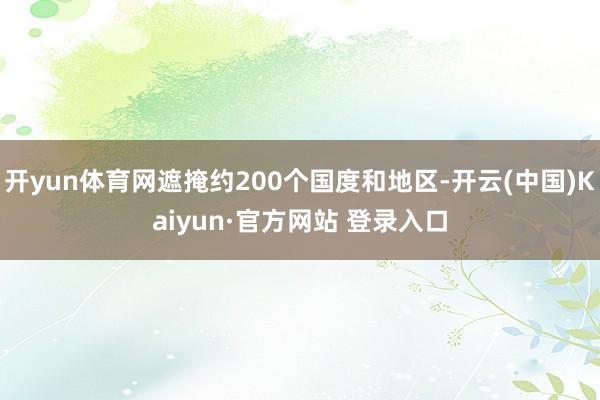 开yun体育网遮掩约200个国度和地区-开云(中国)Kaiyun·官方网站 登录入口