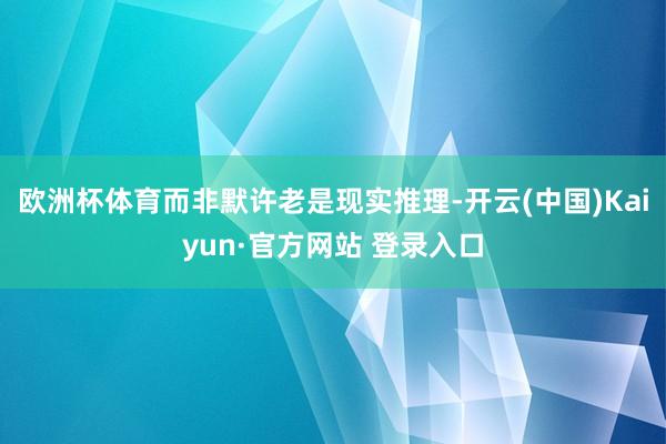 欧洲杯体育而非默许老是现实推理-开云(中国)Kaiyun·官方网站 登录入口