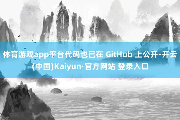 体育游戏app平台代码也已在 GitHub 上公开-开云(中国)Kaiyun·官方网站 登录入口