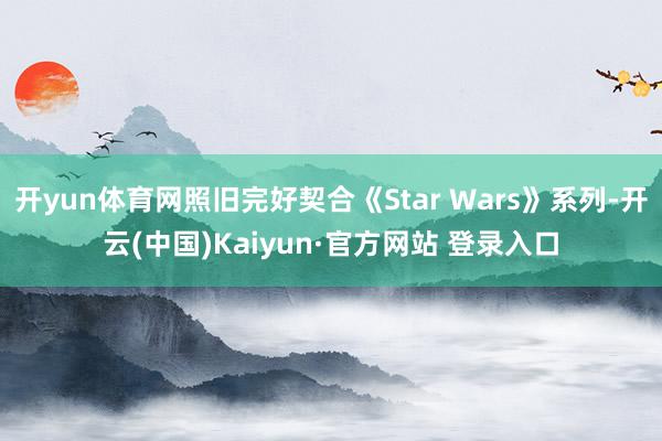 开yun体育网照旧完好契合《Star Wars》系列-开云(中国)Kaiyun·官方网站 登录入口