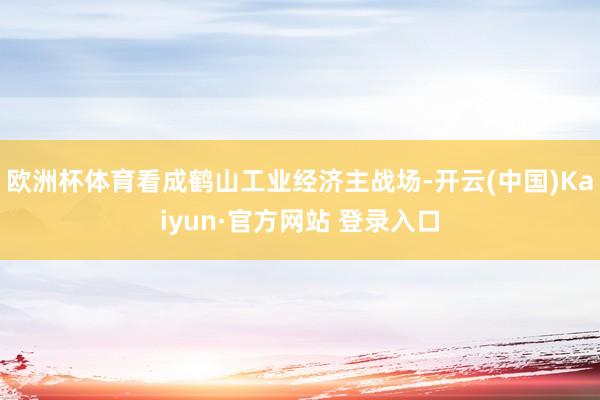 欧洲杯体育看成鹤山工业经济主战场-开云(中国)Kaiyun·官方网站 登录入口