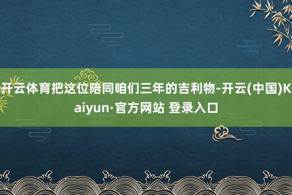 开云体育把这位陪同咱们三年的吉利物-开云(中国)Kaiyun·官方网站 登录入口