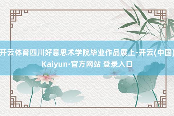 开云体育四川好意思术学院毕业作品展上-开云(中国)Kaiyun·官方网站 登录入口