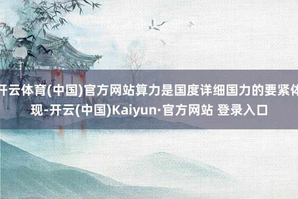 开云体育(中国)官方网站算力是国度详细国力的要紧体现-开云(中国)Kaiyun·官方网站 登录入口