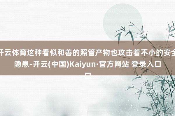 开云体育这种看似和善的照管产物也攻击着不小的安全隐患-开云(中国)Kaiyun·官方网站 登录入口