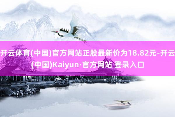 开云体育(中国)官方网站正股最新价为18.82元-开云(中国)Kaiyun·官方网站 登录入口