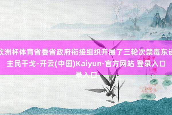 欧洲杯体育省委省政府衔接组织开展了三轮次禁毒东谈主民干戈-开云(中国)Kaiyun·官方网站 登录入口