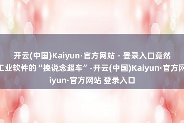 开云(中国)Kaiyun·官方网站 - 登录入口竟然收场了国产工业软件的“换说念超车”-开云(中国)Kaiyun·官方网站 登录入口