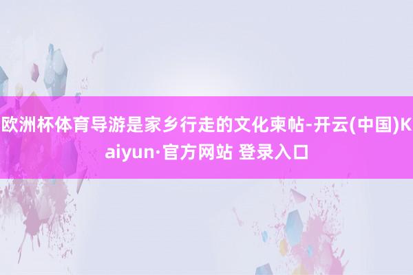欧洲杯体育导游是家乡行走的文化柬帖-开云(中国)Kaiyun·官方网站 登录入口