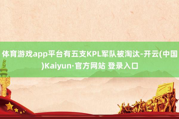 体育游戏app平台有五支KPL军队被淘汰-开云(中国)Kaiyun·官方网站 登录入口