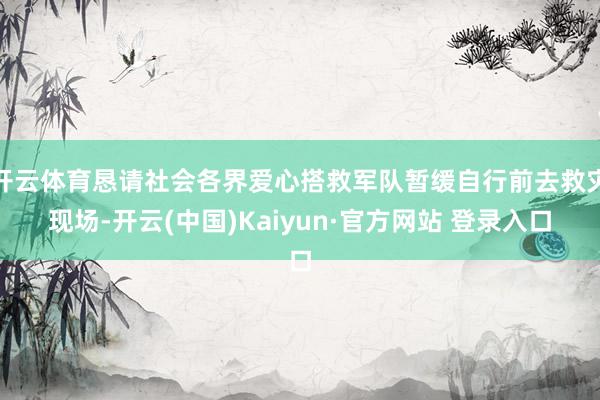 开云体育恳请社会各界爱心搭救军队暂缓自行前去救灾现场-开云(中国)Kaiyun·官方网站 登录入口