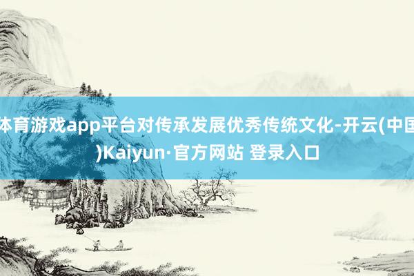 体育游戏app平台对传承发展优秀传统文化-开云(中国)Kaiyun·官方网站 登录入口
