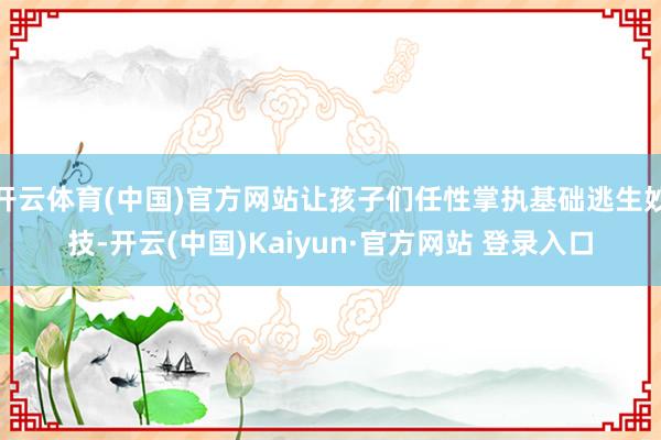 开云体育(中国)官方网站让孩子们任性掌执基础逃生妙技-开云(中国)Kaiyun·官方网站 登录入口