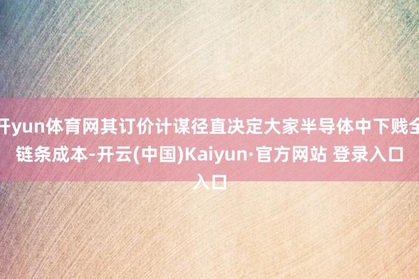 开yun体育网其订价计谋径直决定大家半导体中下贱全链条成本-开云(中国)Kaiyun·官方网站 登录入口