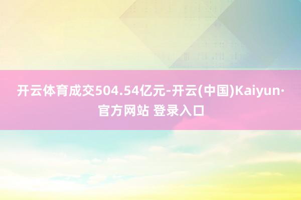 开云体育成交504.54亿元-开云(中国)Kaiyun·官方网站 登录入口
