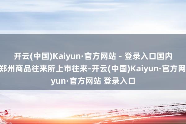 开云(中国)Kaiyun·官方网站 - 登录入口国内棉花期货在郑州商品往来所上市往来-开云(中国)Kaiyun·官方网站 登录入口
