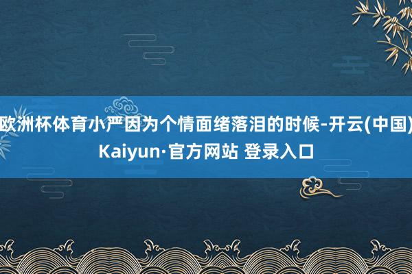 欧洲杯体育小严因为个情面绪落泪的时候-开云(中国)Kaiyun·官方网站 登录入口