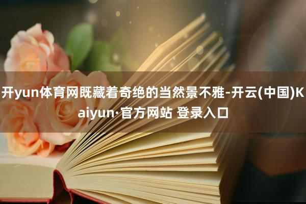开yun体育网既藏着奇绝的当然景不雅-开云(中国)Kaiyun·官方网站 登录入口