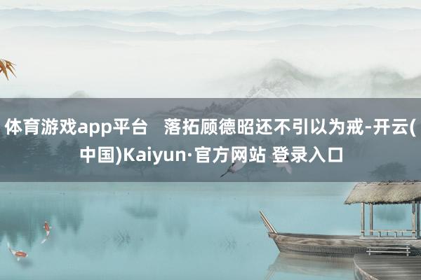 体育游戏app平台   落拓顾德昭还不引以为戒-开云(中国)Kaiyun·官方网站 登录入口
