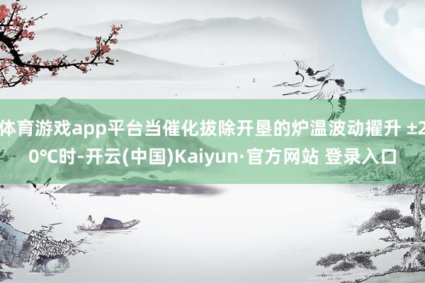 体育游戏app平台当催化拔除开垦的炉温波动擢升 ±20℃时-开云(中国)Kaiyun·官方网站 登录入口
