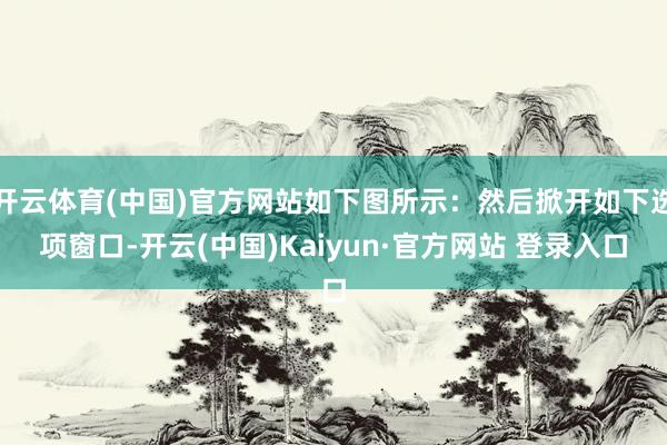 开云体育(中国)官方网站如下图所示：然后掀开如下选项窗口-开云(中国)Kaiyun·官方网站 登录入口
