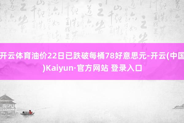 开云体育油价22日已跌破每桶78好意思元-开云(中国)Kaiyun·官方网站 登录入口