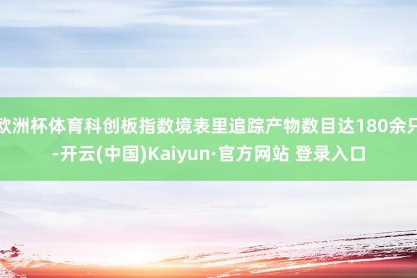欧洲杯体育科创板指数境表里追踪产物数目达180余只-开云(中国)Kaiyun·官方网站 登录入口