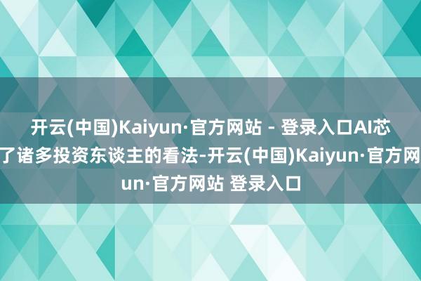 开云(中国)Kaiyun·官方网站 - 登录入口AI芯片赛谈招引了诸多投资东谈主的看法-开云(中国)Kaiyun·官方网站 登录入口