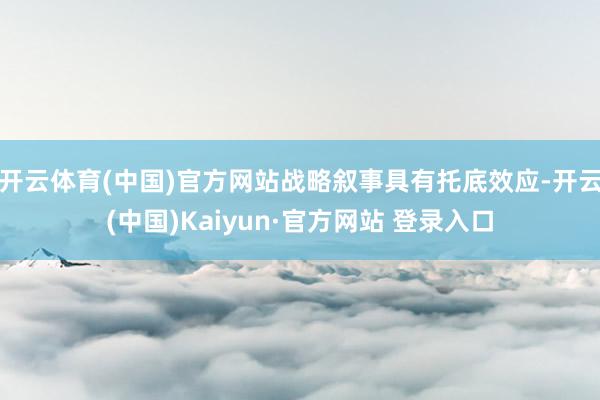 开云体育(中国)官方网站战略叙事具有托底效应-开云(中国)Kaiyun·官方网站 登录入口