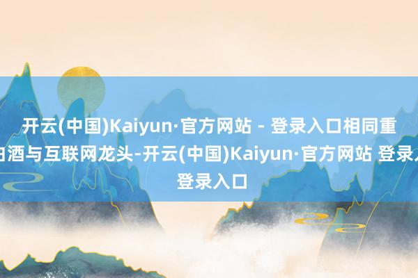 开云(中国)Kaiyun·官方网站 - 登录入口相同重仓白酒与互联网龙头-开云(中国)Kaiyun·官方网站 登录入口