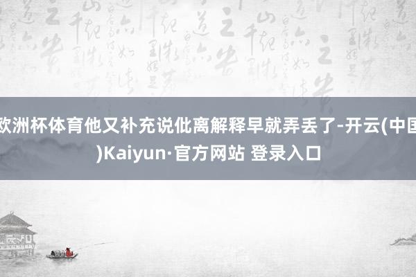 欧洲杯体育他又补充说仳离解释早就弄丢了-开云(中国)Kaiyun·官方网站 登录入口