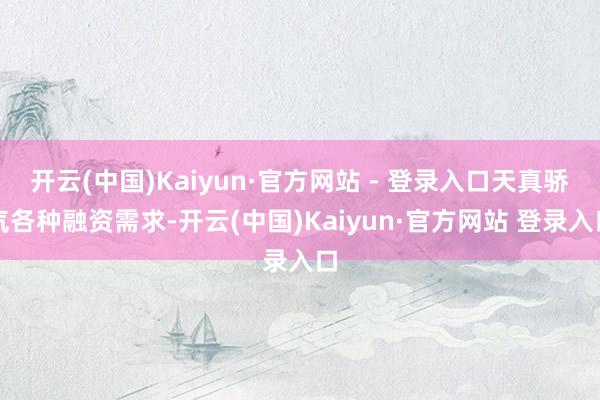 开云(中国)Kaiyun·官方网站 - 登录入口天真骄气各种融资需求-开云(中国)Kaiyun·官方网站 登录入口