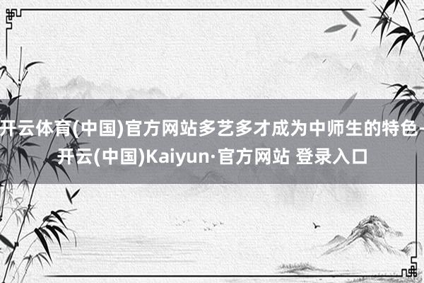 开云体育(中国)官方网站多艺多才成为中师生的特色-开云(中国)Kaiyun·官方网站 登录入口