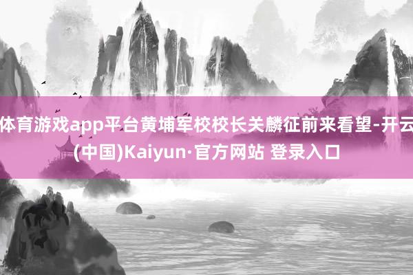 体育游戏app平台黄埔军校校长关麟征前来看望-开云(中国)Kaiyun·官方网站 登录入口