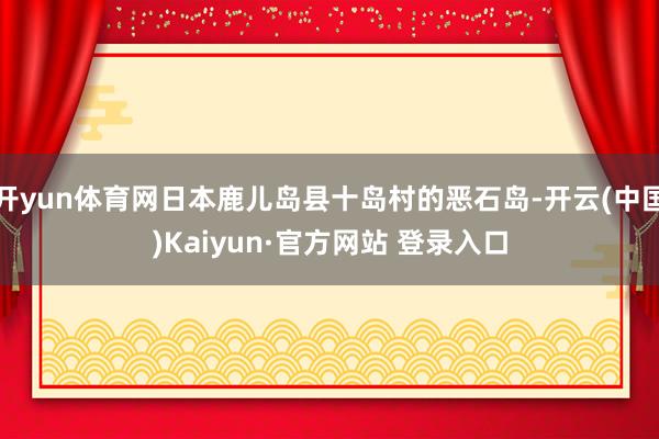 开yun体育网日本鹿儿岛县十岛村的恶石岛-开云(中国)Kaiyun·官方网站 登录入口
