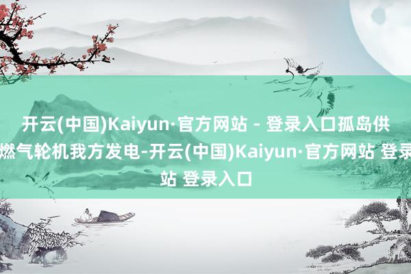 开云(中国)Kaiyun·官方网站 - 登录入口孤岛供电？燃气轮机我方发电-开云(中国)Kaiyun·官方网站 登录入口