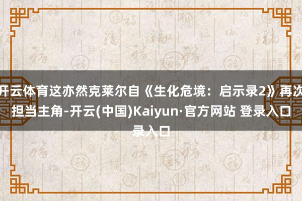 开云体育这亦然克莱尔自《生化危境：启示录2》再次担当主角-开云(中国)Kaiyun·官方网站 登录入口
