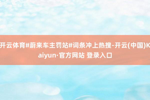 开云体育#蔚来车主罚站#词条冲上热搜-开云(中国)Kaiyun·官方网站 登录入口