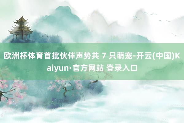 欧洲杯体育首批伙伴声势共 7 只萌宠-开云(中国)Kaiyun·官方网站 登录入口