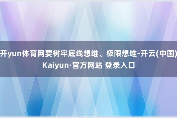 开yun体育网要树牢底线想维、极限想维-开云(中国)Kaiyun·官方网站 登录入口