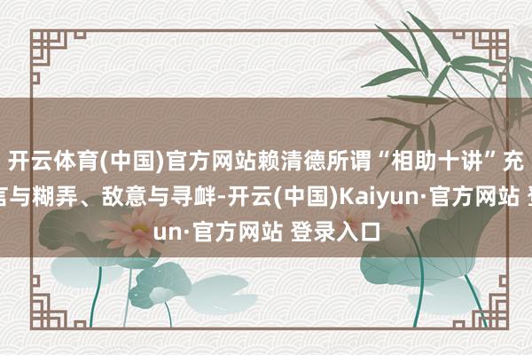 开云体育(中国)官方网站赖清德所谓“相助十讲”充斥着浮言与糊弄、敌意与寻衅-开云(中国)Kaiyun·官方网站 登录入口